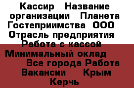 Кассир › Название организации ­ Планета Гостеприимства, ООО › Отрасль предприятия ­ Работа с кассой › Минимальный оклад ­ 15 000 - Все города Работа » Вакансии   . Крым,Керчь